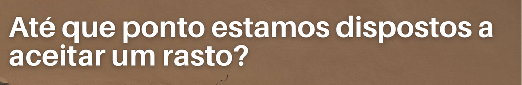 Até que ponto estamos dispostos a aceitar um rasto?